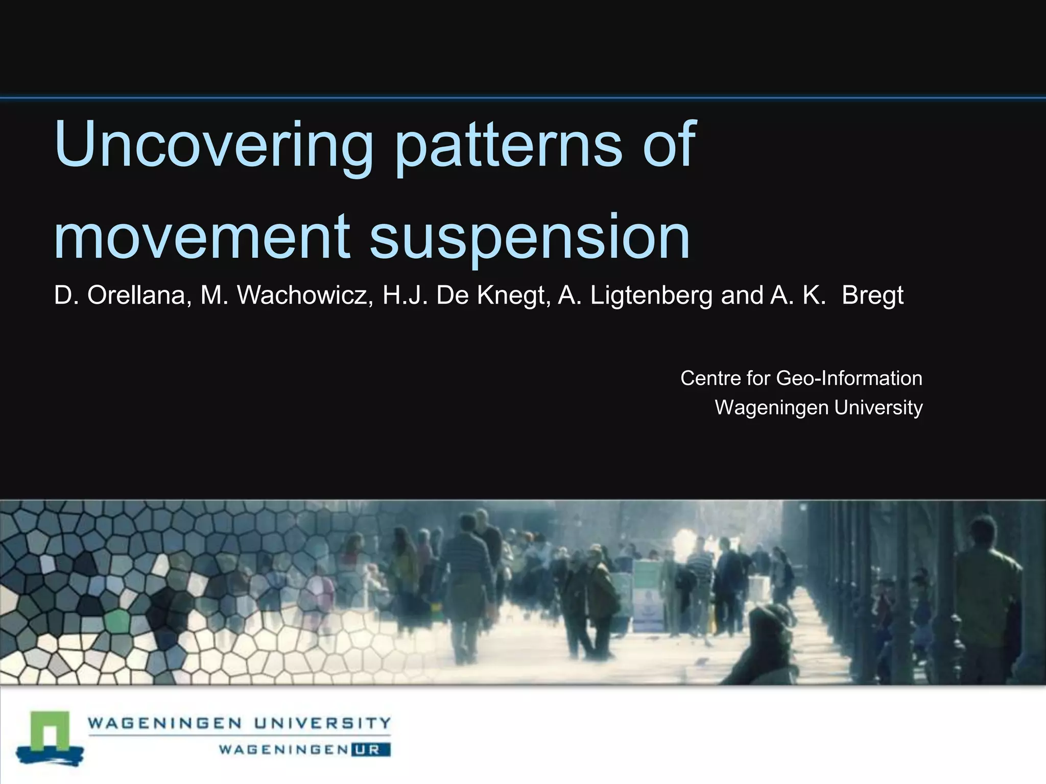 Uncovering patterns of movement suspensionD. Orellana, M. Wachowicz, H.J. De Knegt, A. Ligtenberg and A. K.  BregtCentre for Geo-InformationWageningen University