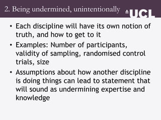 2. Being undermined, unintentionally
• Each discipline will have its own notion of
truth, and how to get to it
• Examples:...