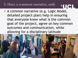 5. Have a common narrative, early
• A common narrative (e.g. Logic Model,
detailed project plan) help in ensuring
that eve...