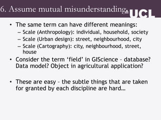 6. Assume mutual misunderstanding
• The same term can have different meanings:
– Scale (Anthropology): individual, househo...