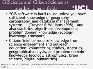 GIScience and Citizen Science as
interdisciplinary fields
• “GIS software is hard to use unless you have
sufficient knowle...