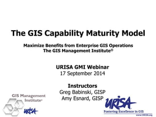 The GIS Capability Maturity Model
Maximize Benefits from Enterprise GIS Operations
The GIS Management Institute®
URISA GMI Webinar
17 September 2014
Instructors
Greg Babinski, GISP
Amy Esnard, GISP
 
