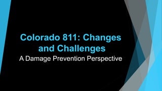 Colorado 811: Changes
and Challenges
A Damage Prevention Perspective
 