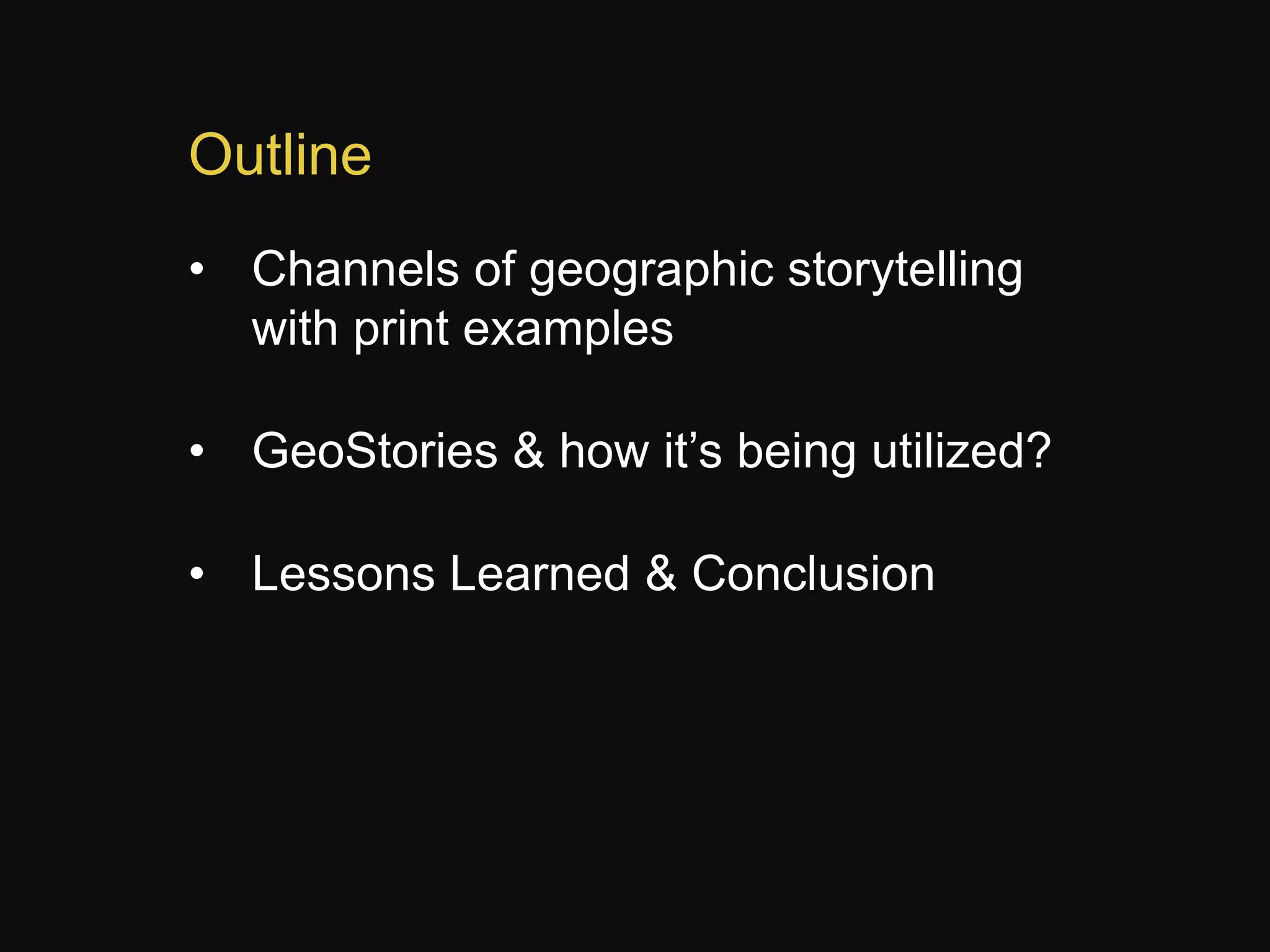 Outline
• Channels of geographic storytelling
with print examples
• GeoStories & how it’s being utilized?
• Lessons Learned & Conclusion

 