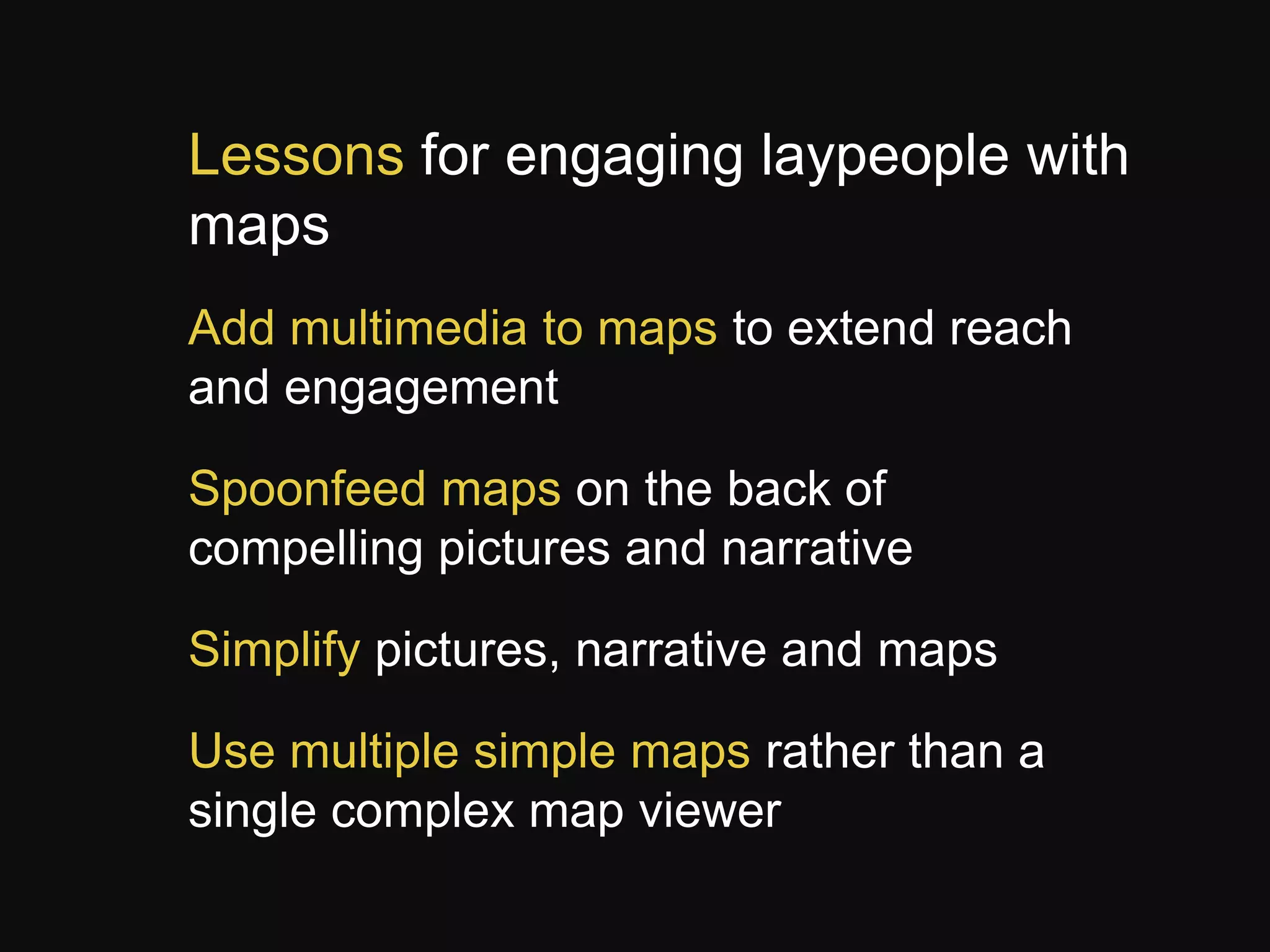 Lessons for engaging laypeople with
maps
Add multimedia to maps to extend reach
and engagement

Spoonfeed maps on the back of
compelling pictures and narrative
Simplify pictures, narrative and maps
Use multiple simple maps rather than a
single complex map viewer

 