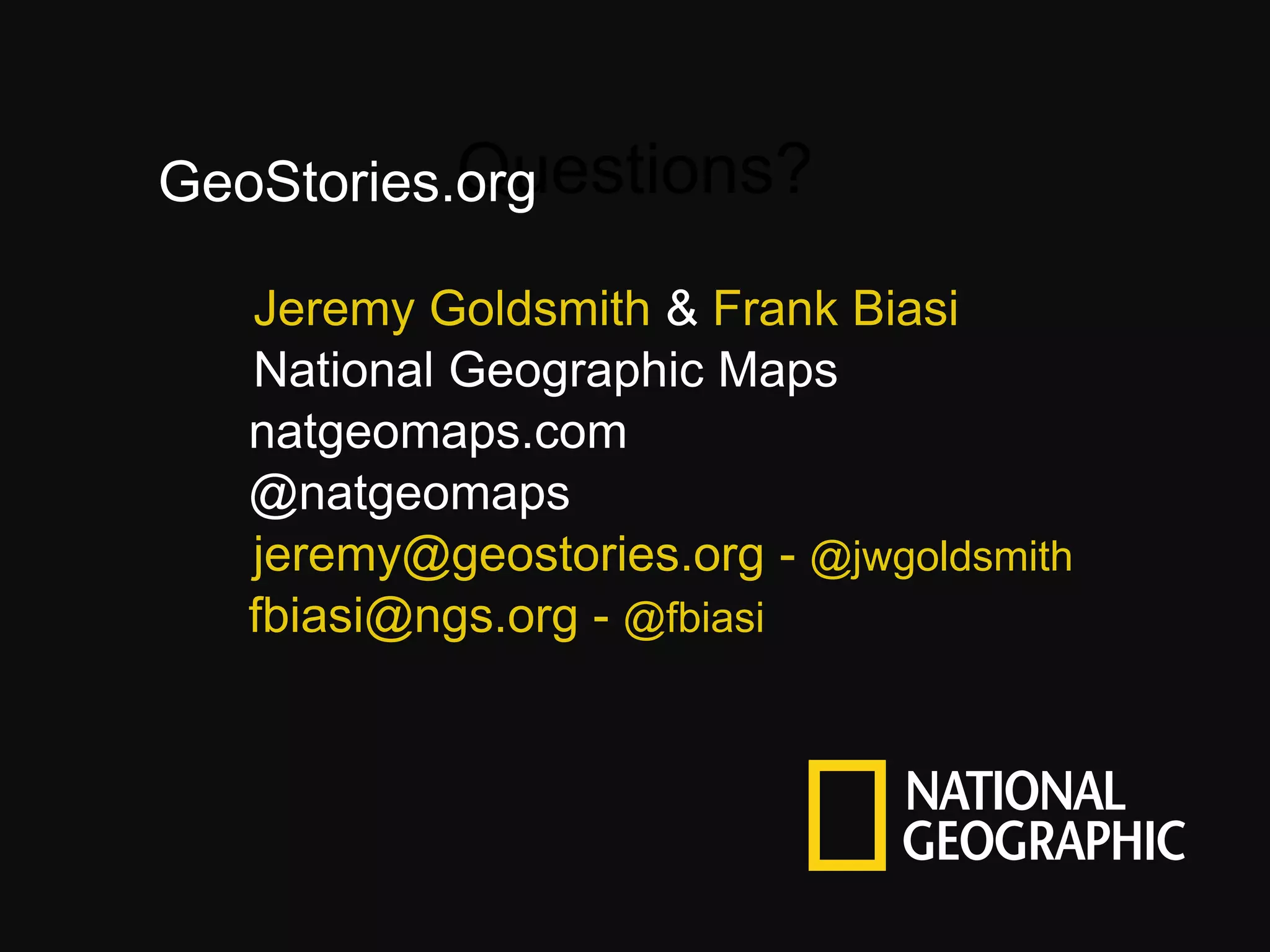 Questions?
GeoStories.org
Jeremy Goldsmith & Frank Biasi
National Geographic Maps
natgeomaps.com
@natgeomaps
jeremy@geostories.org - @jwgoldsmith
fbiasi@ngs.org - @fbiasi

 