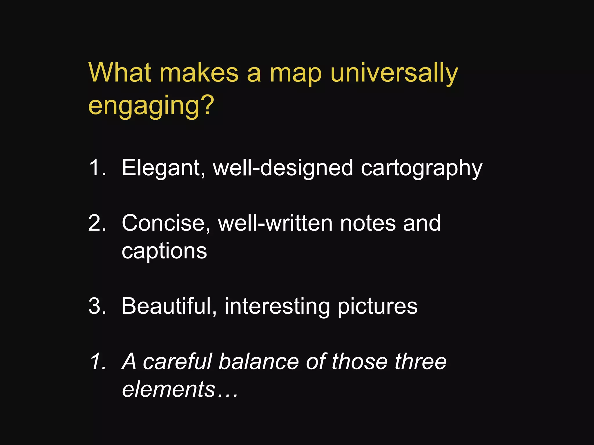 What makes a map universally
engaging?
1. Elegant, well-designed cartography
2. Concise, well-written notes and
captions
3. Beautiful, interesting pictures

1. A careful balance of those three
elements…

 