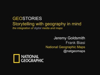 GEOSTORIES
Storytelling with geography in mind
the integration of digital media and maps

Jeremy Goldsmith
Frank Biasi
National Geographic Maps
@natgeomaps

 