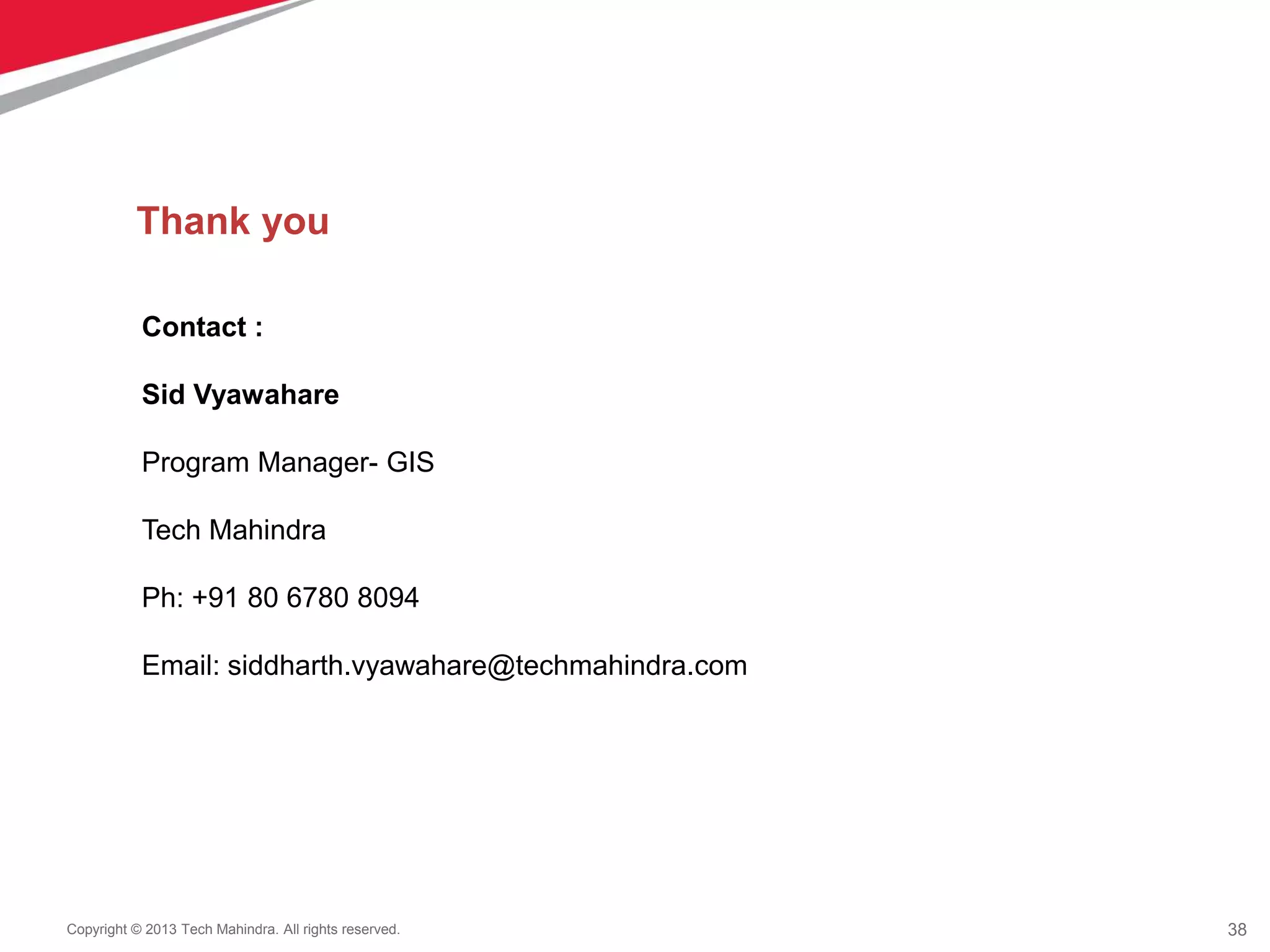 38Copyright © 2013 Tech Mahindra. All rights reserved.
Thank you
Contact :
Sid Vyawahare
Program Manager- GIS
Tech Mahindra
Ph: +91 80 6780 8094
Email: siddharth.vyawahare@techmahindra.com
 