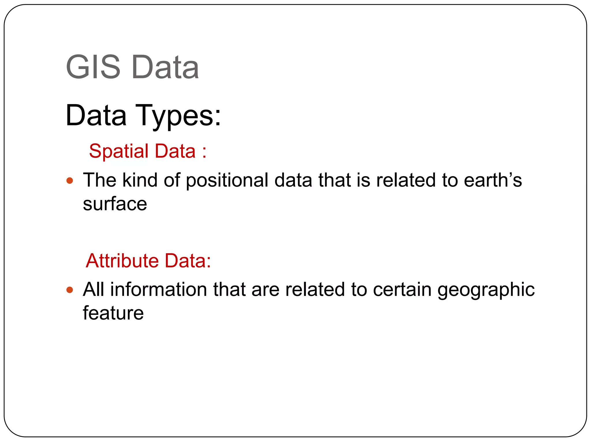GIS DataData Types:Spatial Data :The kind of positional data that is related to earth’s surface Attribute Data:All information that are related to certain geographic feature