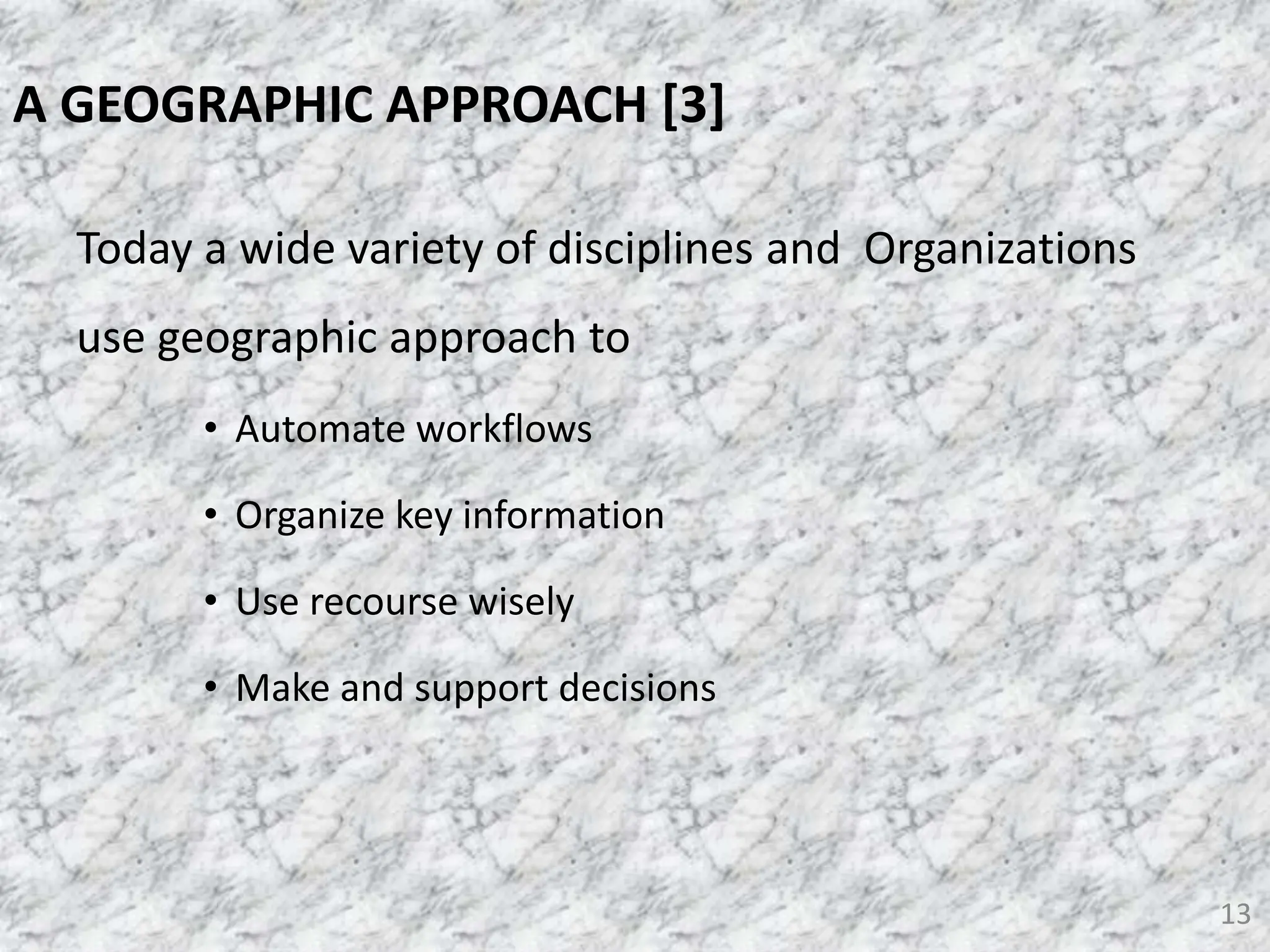 Today a wide variety of disciplines and Organizations
use geographic approach to
• Automate workflows
• Organize key information
• Use recourse wisely
• Make and support decisions
13
A GEOGRAPHIC APPROACH [3]
 