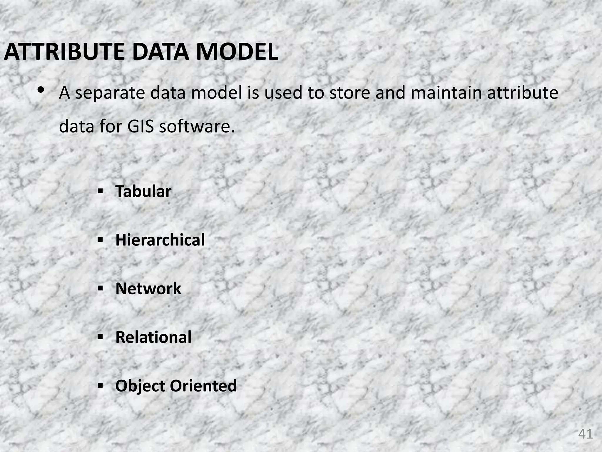 • A separate data model is used to store and maintain attribute
data for GIS software.
 Tabular
 Hierarchical
 Network
 Relational
 Object Oriented
41
ATTRIBUTE DATA MODEL
 