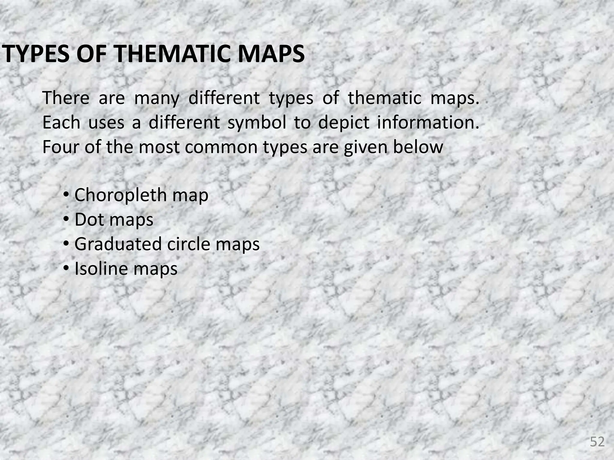 52
There are many different types of thematic maps.
Each uses a different symbol to depict information.
Four of the most common types are given below
TYPES OF THEMATIC MAPS
• Choropleth map
• Dot maps
• Graduated circle maps
• Isoline maps
 