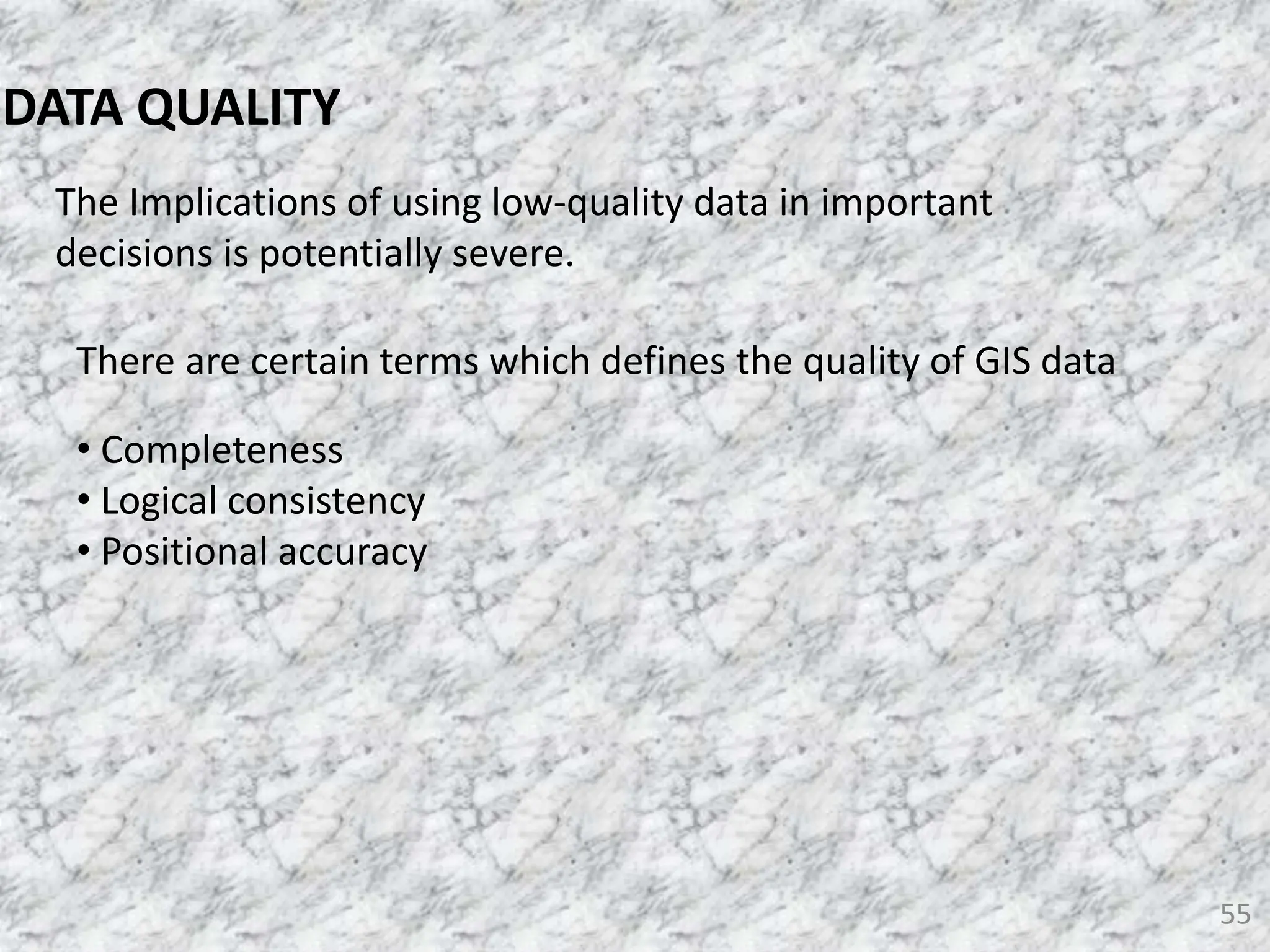 55
DATA QUALITY
The Implications of using low-quality data in important
decisions is potentially severe.
There are certain terms which defines the quality of GIS data
• Completeness
• Logical consistency
• Positional accuracy
 