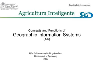 Concepts and Functions of Geographic Information Systems (1/5) MSc GIS - Alexander Mogollon Diaz Department of Agronomy 2009   