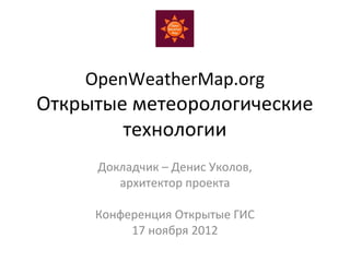 OpenWeatherMap.org
Открытые метеорологические
        технологии
     Докладчик – Денис Уколов,
        архитектор проекта

     Конференция Открытые ГИС
          17 ноября 2012
 