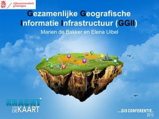 Gezamenlijke Geografische
Informatie Infrastructuur (GGII)
     Marien de Bakker en Elena Uibel
 