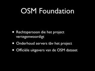 OSM Foundation

• Rechtspersoon die het project
  vertegenwoordigt
• Onderhoud servers tbv het project
• Ofﬁciële uitgevers van de OSM dataset
 