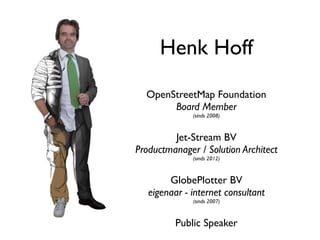 Henk Hoff
  OpenStreetMap Foundation
       Board Member
              (sinds 2008)



         Jet-Stream BV
Productmanager / Solution Architect
              (sinds 2012)



        GlobePlotter BV
   eigenaar - internet consultant
              (sinds 2007)



         Public Speaker
 
