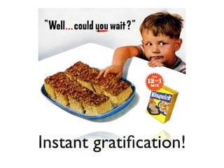 Instant gratiﬁcation!
 