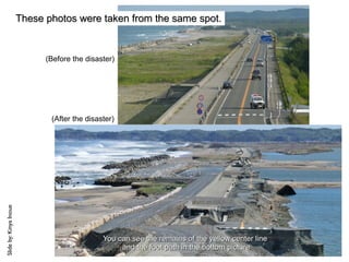 These photos were taken from the same spot.


                              (Before the disaster)




                               (After the disaster)
Slide by: Kinya Inoue




                                               You can see the remains of the yellow center line
                                                    and the foot path in the bottom picture
 