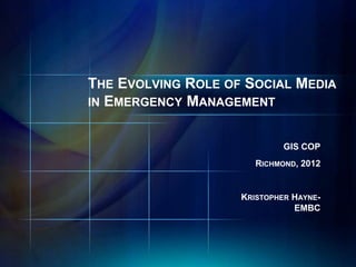 THE EVOLVING ROLE OF SOCIAL MEDIA
IN EMERGENCY MANAGEMENT


                             GIS COP
                       RICHMOND, 2012


                    KRISTOPHER HAYNE-
                               EMBC
 