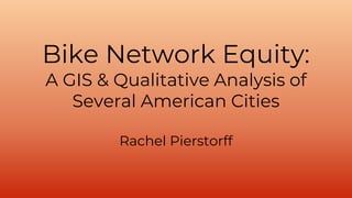 Bike Network Equity:
A GIS & Qualitative Analysis of
Several American Cities
Rachel Pierstorff
 