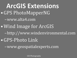ArcGIS Extensions
• GPS PhotoMapperNG
 –www.alta4.com
• Wind Image for ArcGIS
 –http://www.windenvironmental.com
• GPS-Photo Link
 –www.geospatialexperts.com
           GIS Photography
 