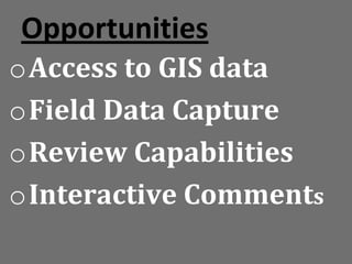 Opportunities
oAccess to GIS data
oField Data Capture
oReview Capabilities
oInteractive Comments
 
