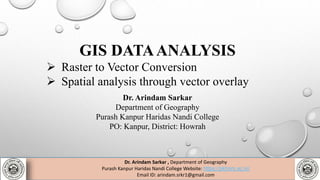 GIS DATAANALYSIS
 Raster to Vector Conversion
 Spatial analysis through vector overlay
Dr. Arindam Sarkar , Department of Geography
Purash Kanpur Haridas Nandi College Website: https://pkhnm.ac.in/
Email ID: arindam.srkr1@gmail.com
Dr. Arindam Sarkar
Department of Geography
Purash Kanpur Haridas Nandi College
PO: Kanpur, District: Howrah
 