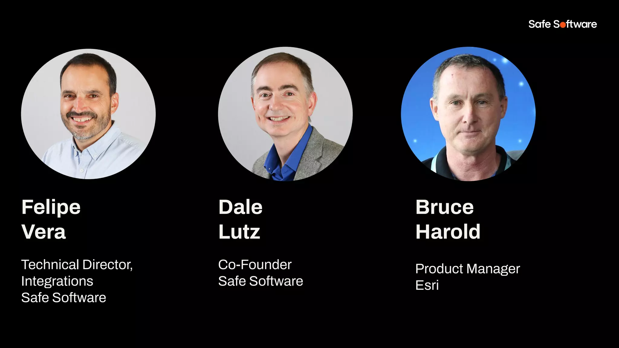 Felipe
Vera
Technical Director,
Integrations
Safe Software
Dale
Lutz
Co-Founder
Safe Software
Bruce
Harold
Product Manager
Esri
 