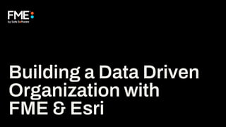 Building a Data Driven
Organization with
FME & Esri
 