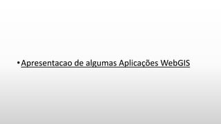 •Apresentacao de algumas Aplicações WebGIS
 