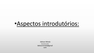 •Aspectos introdutórios:
Idelson Mindo
Novembro,2017
Idelsonmindo@gmail
com
 