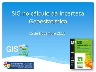 SIG no cálculo da Incerteza
      Geoestatística
      15 de Novembro 2011
 