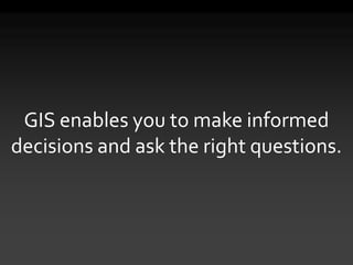 GIS enables you to make informed
decisions and ask the right questions.
 