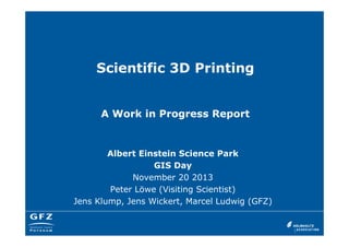 Scientific 3D Printing

A Work in Progress Report

Albert Einstein Science Park
GIS Day
November 20 2013
Peter Löwe (Visiting Scientist)
Jens Klump, Jens Wickert, Marcel Ludwig (GFZ)

 