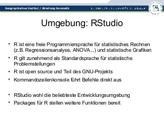 Geographisches Institut / Abteilung Geomatik 
Umgebung: RStudio 
• R ist eine freie Programmiersprache für statistisches R...