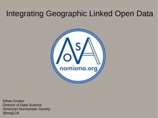 Integrating Geographic Linked Open Data
Ethan Gruber
Director of Data Science
American Numismatic Society
@ewg118
 