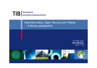 Geoinformatics, Open Source and Videos
– A library perspective
Dr. Peter Löwe
GFZ GIS Day
2015-11-18
 
