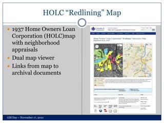 HOLC “Redlining” Map ,[object Object],1937 Home Owners Loan Corporation (HOLC)map with neighborhood appraisals,[object Object],Dual map viewer,[object Object],Links from map to archival documents,[object Object],GIS Day – November 17, 2010,[object Object]