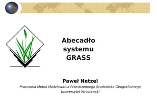Abecadło
                       systemu
                        GRASS


                        Paweł Netzel
Pracownia Metod Modelowania Przestrzennego Środowiska Geograficznego
                       Uniwersytet Wrocławski
 