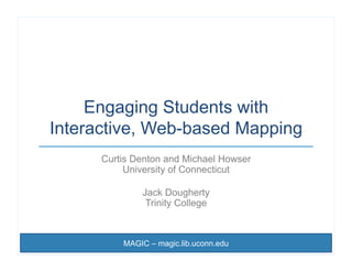 Engaging Students with
Interactive, Web-based Mapping
      Curtis Denton and Michael Howser
           University of Connecticut

              Jack Dougherty
               Trinity College



          MAGIC – magic.lib.uconn.edu
 
