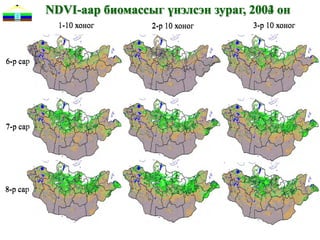 NDVI-аар биомассыг үнэлсэн зураг, 2004 он
                                            2003
            1-10 хоног     2-р 10 хоног
                               10               10
                                            3-р 10 хоног



6-р сар




7-р сар




8-р сар
 