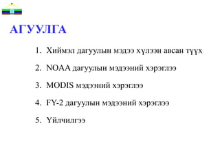 АГУУЛГА
   1. Хиймэл дагуулын мэдээ хүлээн авсан түүх

   2. NOAA дагуулын мэдээний хэрэглээ

   3. MODIS мэдээний хэрэглээ

   4. FY-2 дагуулын мэдээний хэрэглээ

   5. Үйлчилгээ
 