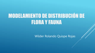 MODELAMIENTO DE DISTRIBUCIÓN DE
FLORA Y FAUNA
Wilder Rolando Quispe Rojas
 