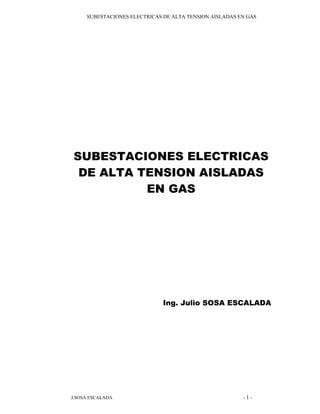 SUBESTACIONES ELECTRICAS DE ALTA TENSION AISLADAS EN GAS
J.SOSA ESCALADA - 1 -
SUBESTACIONES ELECTRICAS
DE ALTA TENSION AISLADAS
EN GAS
Ing. Julio SOSA ESCALADA
 