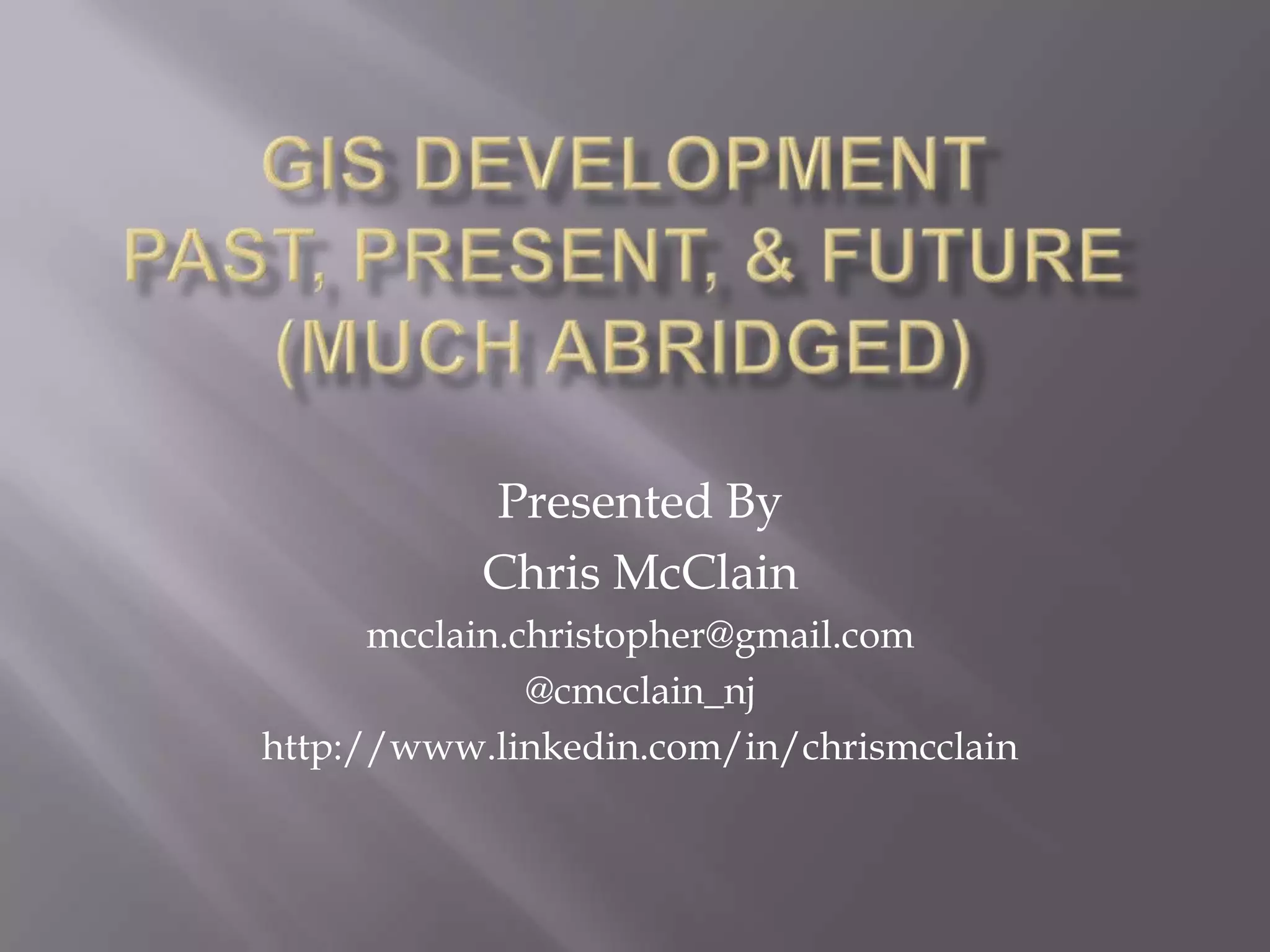 GIS DevelopmentPast, Present, & Future(Much abridged)Presented By Chris McClainmcclain.christopher@gmail.com@cmcclain_njhttp://www.linkedin.com/in/chrismcclain