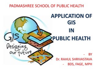 PADMASHREE SCHOOL OF PUBLIC HEALTH
APPLICATION OF
GIS
IN
PUBLIC HEALTH
- BY
- Dr. RAHUL SHRIVASTAVA
- BDS, FAGE, MPH
 