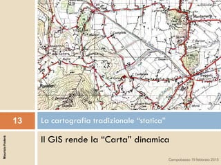 Il GIS rende la “Carta” dinamica
La cartografia tradizionale “statica”13
MaurizioFoderà
Campobasso 19 febbraio 2015
 